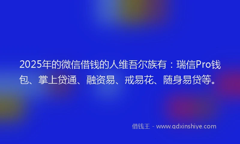 2025年的微信借钱的人维吾尔族有：瑞信Pro钱包、掌上贷通、融资易、戒易花、随身易贷等。