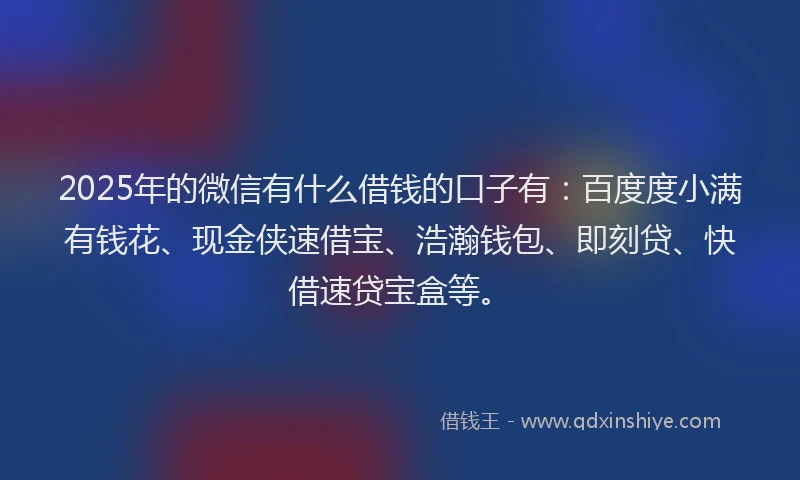 2025年的微信有什么借钱的口子有：百度度小满有钱花、现金侠速借宝、浩瀚钱包、即刻贷、快借速贷宝盒等。