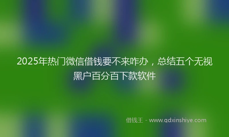 2025年热门微信借钱要不来咋办，总结五个无视黑户百分百下款软件