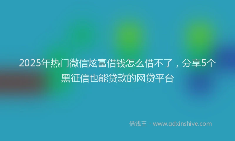 2025年热门微信炫富借钱怎么借不了，分享5个黑征信也能贷款的网贷平台