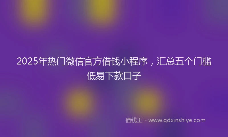 2025年热门微信官方借钱小程序，汇总五个门槛低易下款口子