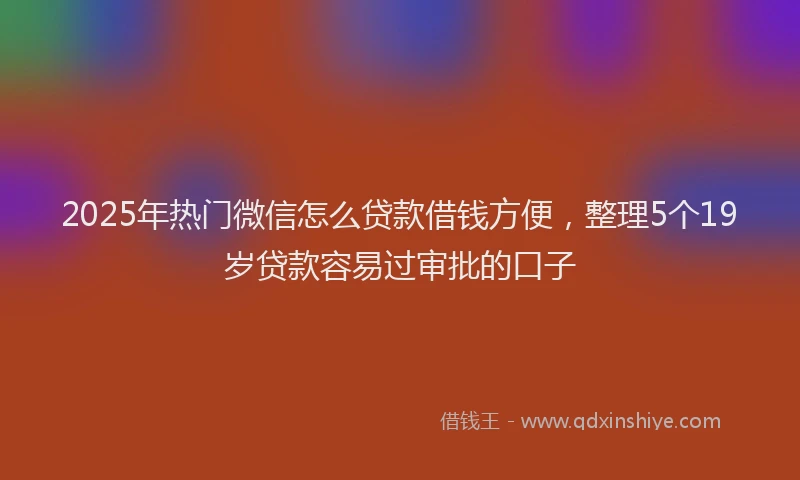 2025年热门微信怎么贷款借钱方便，整理5个19岁贷款容易过审批的口子