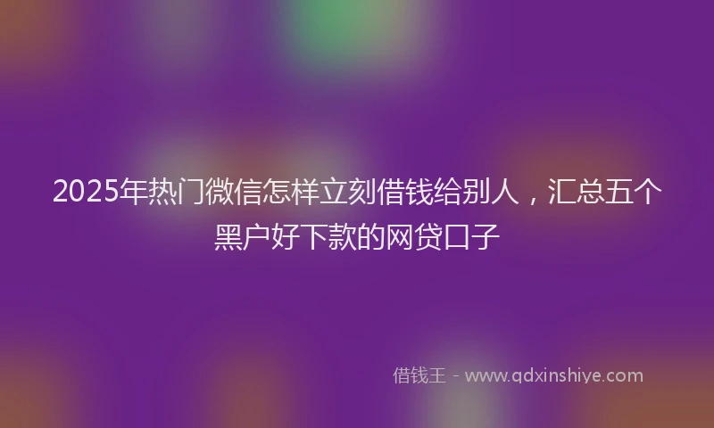 2025年热门微信怎样立刻借钱给别人，汇总五个黑户好下款的网贷口子