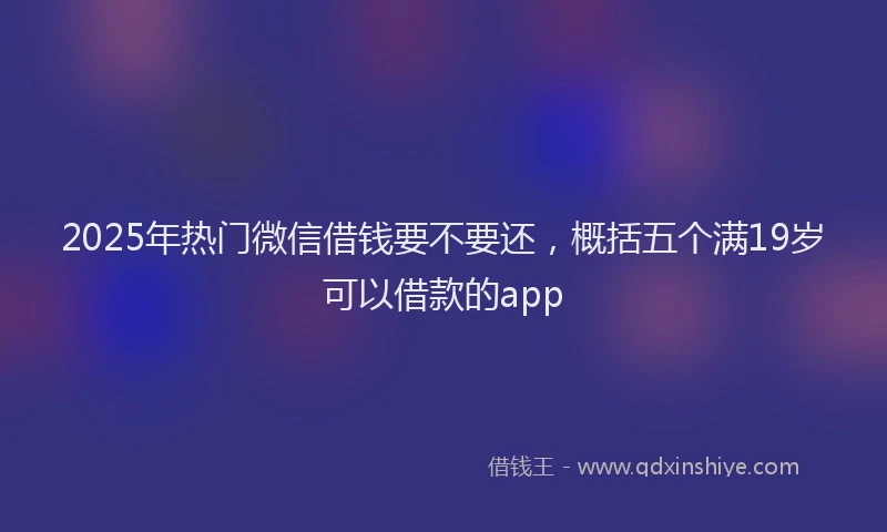 2025年热门微信借钱要不要还，概括五个满19岁可以借款的app