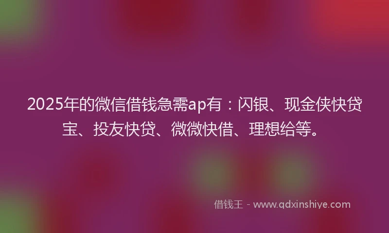 2025年的微信借钱急需ap有：闪银、现金侠快贷宝、投友快贷、微微快借、理想给等。