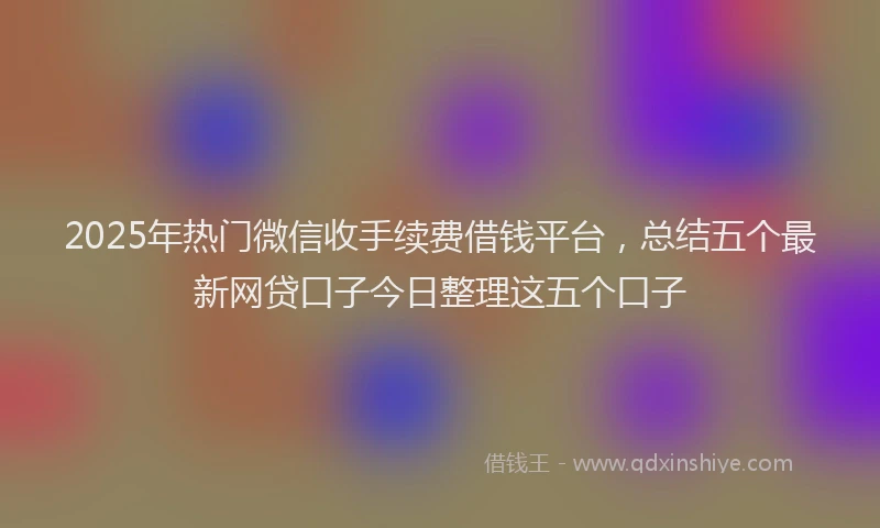 2025年热门微信收手续费借钱平台，总结五个最新网贷口子今日整理这五个口子