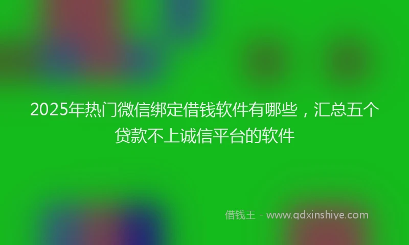 2025年热门微信绑定借钱软件有哪些，汇总五个贷款不上诚信平台的软件