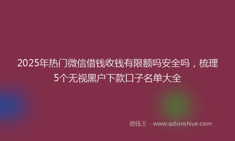 2025年热门微信借钱收钱有限额吗安全吗，梳理5个无视黑户下款口子名单大全