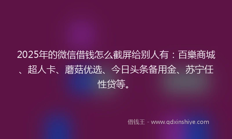 2025年的微信借钱怎么截屏给别人有：百樂商城、超人卡、蘑菇优选、今日头条备用金、苏宁任性贷等。