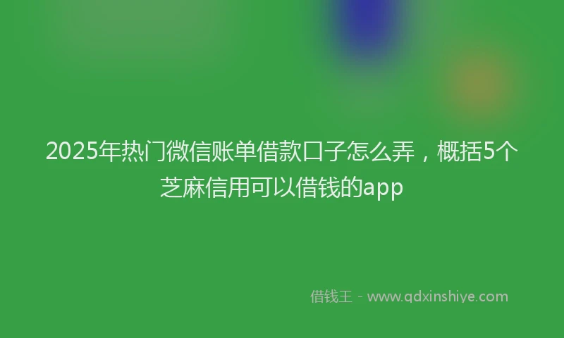 2025年热门微信账单借款口子怎么弄，概括5个芝麻信用可以借钱的app