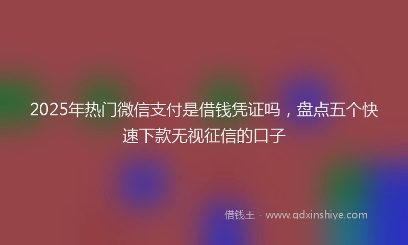 2025年热门微信支付是借钱凭证吗，盘点五个快速下款无视征信的口子