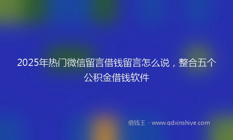 2025年热门微信留言借钱留言怎么说，整合五个公积金借钱软件