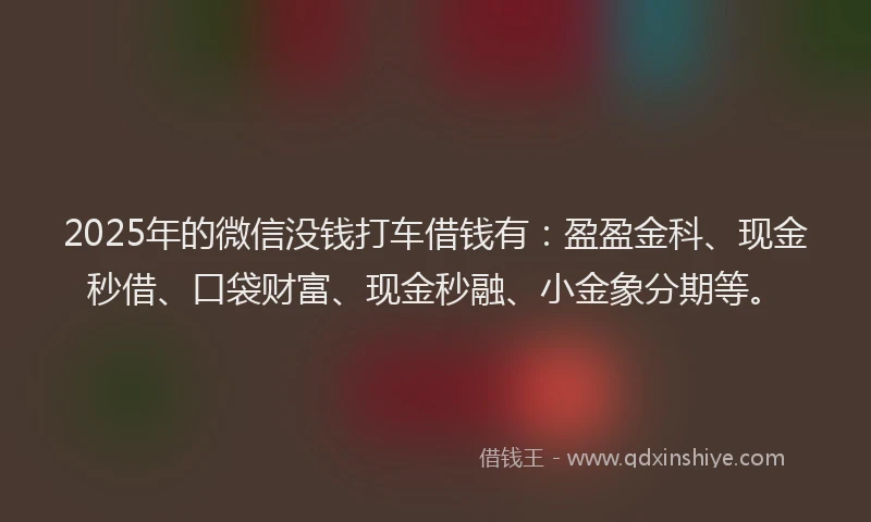 2025年的微信没钱打车借钱有：盈盈金科、现金秒借、口袋财富、现金秒融、小金象分期等。