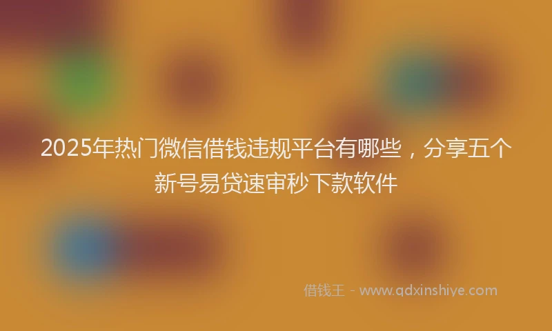 2025年热门微信借钱违规平台有哪些，分享五个新号易贷速审秒下款软件