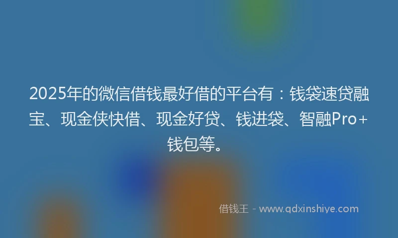 2025年的微信借钱最好借的平台有：钱袋速贷融宝、现金侠快借、现金好贷、钱进袋、智融Pro+钱包等。