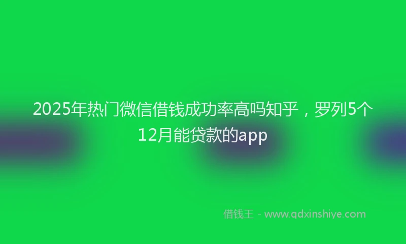 2025年热门微信借钱成功率高吗知乎，罗列5个12月能贷款的app