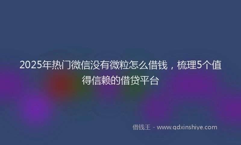 2025年热门微信没有微粒怎么借钱，梳理5个值得信赖的借贷平台