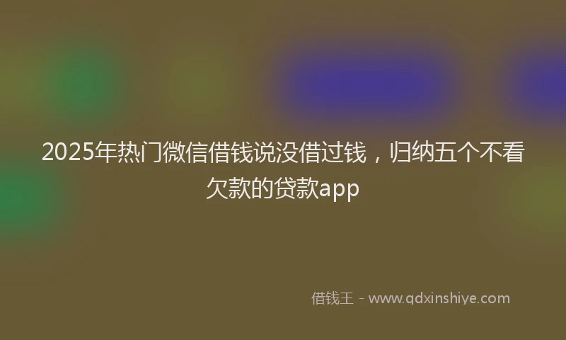 2025年热门微信借钱说没借过钱，归纳五个不看欠款的贷款app