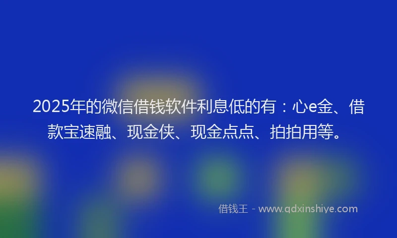 2025年的微信借钱软件利息低的有：心e金、借款宝速融、现金侠、现金点点、拍拍用等。