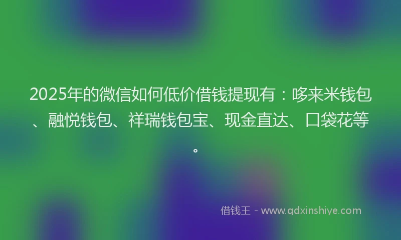 2025年的微信如何低价借钱提现有：哆来米钱包、融悦钱包、祥瑞钱包宝、现金直达、口袋花等。