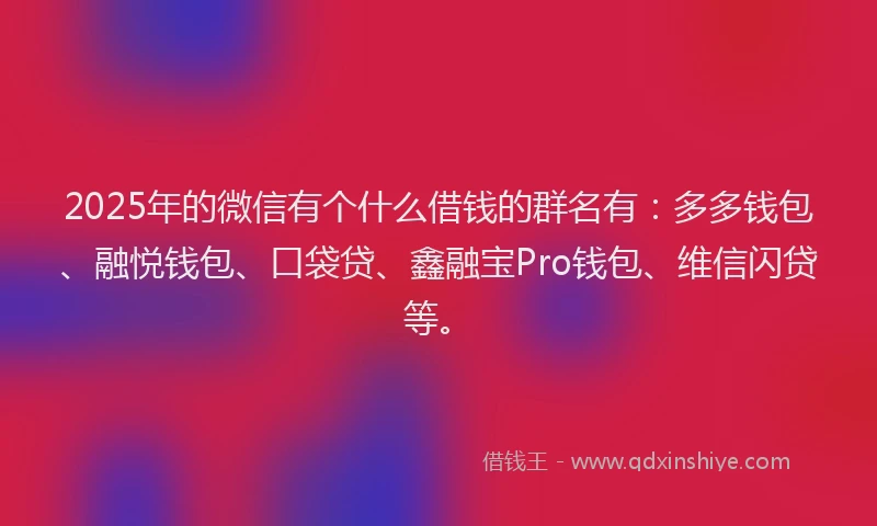 2025年的微信有个什么借钱的群名有：多多钱包、融悦钱包、口袋贷、鑫融宝Pro钱包、维信闪贷等。