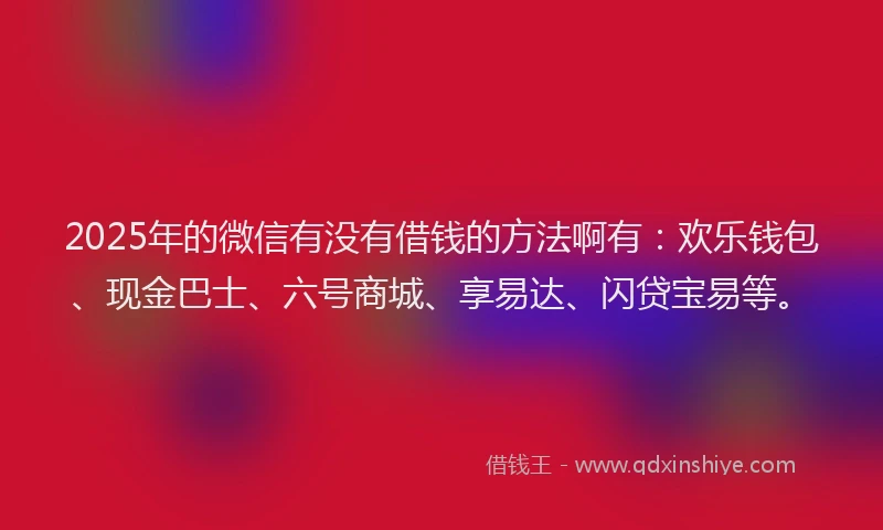 2025年的微信有没有借钱的方法啊有：欢乐钱包、现金巴士、六号商城、享易达、闪贷宝易等。
