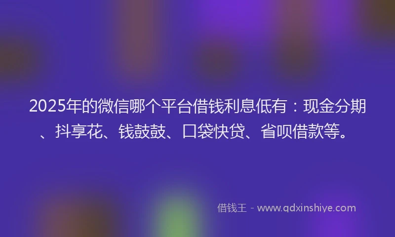 2025年的微信哪个平台借钱利息低有：现金分期、抖享花、钱鼓鼓、口袋快贷、省呗借款等。