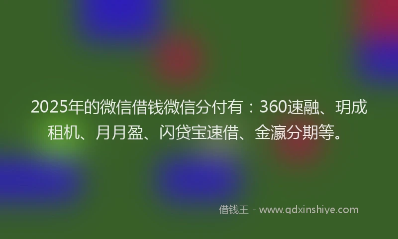2025年的微信借钱微信分付有：360速融、玥成租机、月月盈、闪贷宝速借、金瀛分期等。