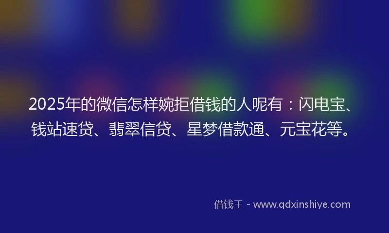 2025年的微信怎样婉拒借钱的人呢有：闪电宝、钱站速贷、翡翠信贷、星梦借款通、元宝花等。