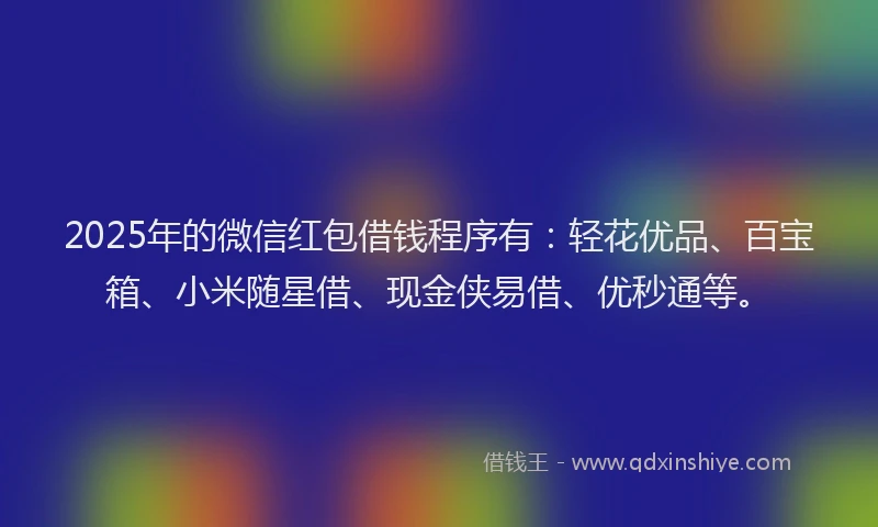 2025年的微信红包借钱程序有：轻花优品、百宝箱、小米随星借、现金侠易借、优秒通等。