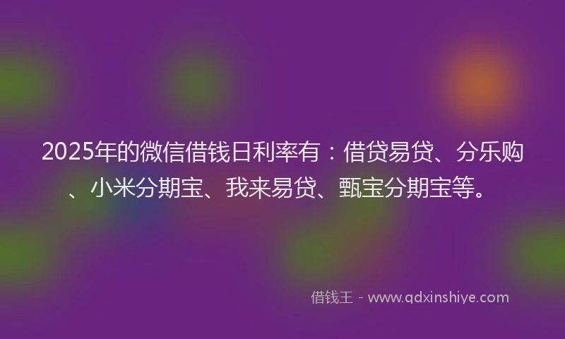 2025年的微信借钱日利率有：借贷易贷、分乐购、小米分期宝、我来易贷、甄宝分期宝等。