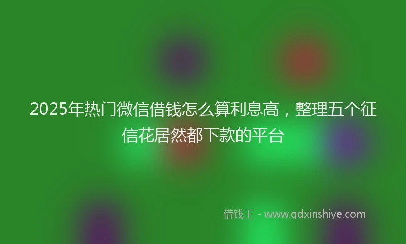 2025年热门微信借钱怎么算利息高，整理五个征信花居然都下款的平台