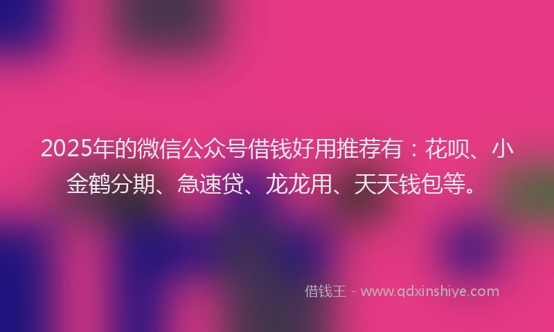 2025年的微信公众号借钱好用推荐有：花呗、小金鹤分期、急速贷、龙龙用、天天钱包等。