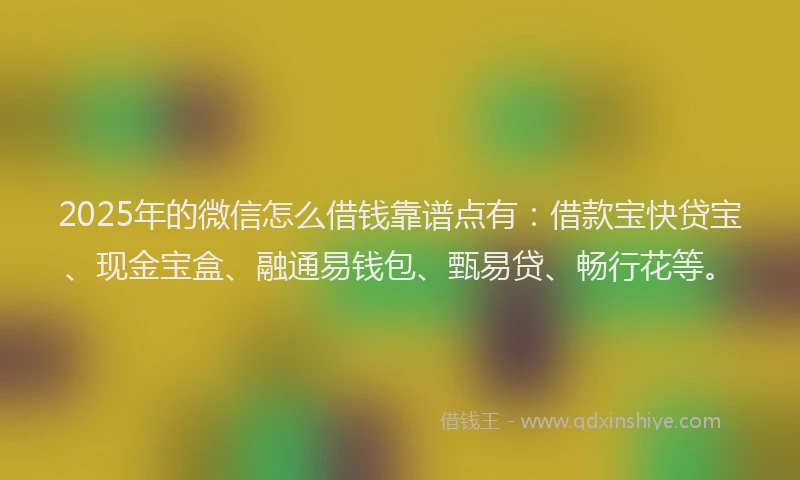 2025年的微信怎么借钱靠谱点有：借款宝快贷宝、现金宝盒、融通易钱包、甄易贷、畅行花等。