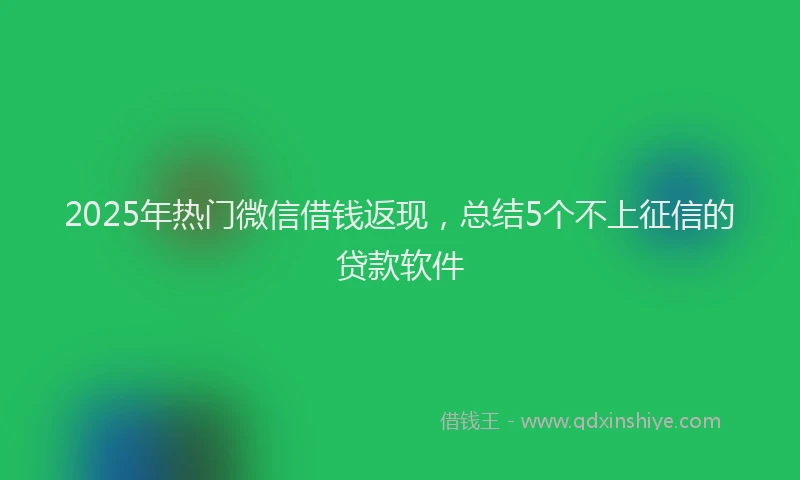 2025年热门微信借钱返现，总结5个不上征信的贷款软件