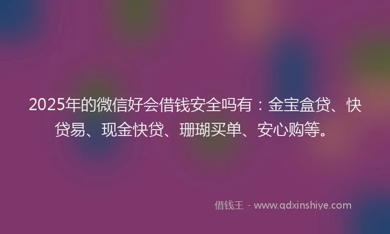 2025年的微信好会借钱安全吗有：金宝盒贷、快贷易、现金快贷、珊瑚买单、安心购等。