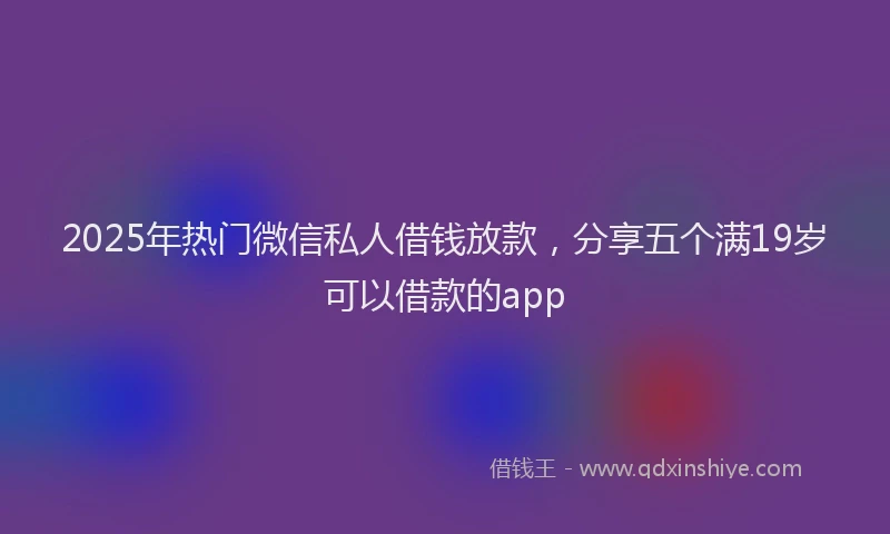 2025年热门微信私人借钱放款，分享五个满19岁可以借款的app