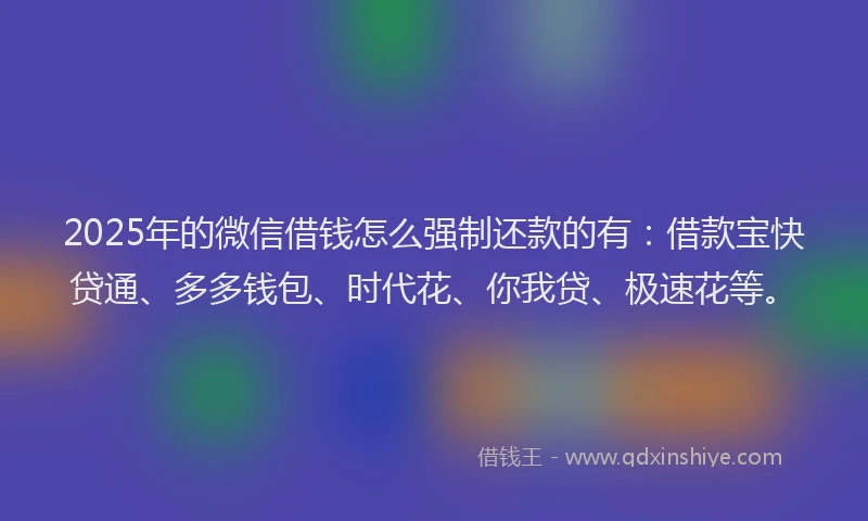 2025年的微信借钱怎么强制还款的有：借款宝快贷通、多多钱包、时代花、你我贷、极速花等。
