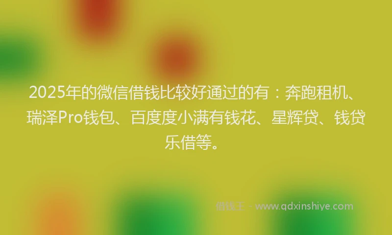 2025年的微信借钱比较好通过的有：奔跑租机、瑞泽Pro钱包、百度度小满有钱花、星辉贷、钱贷乐借等。