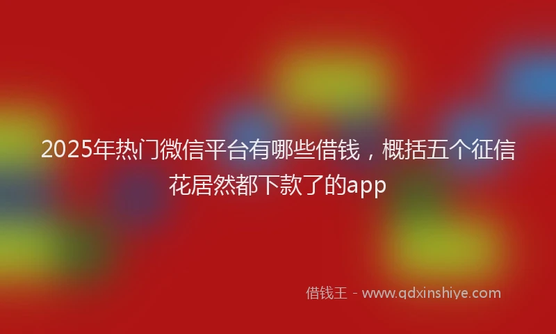 2025年热门微信平台有哪些借钱，概括五个征信花居然都下款了的app