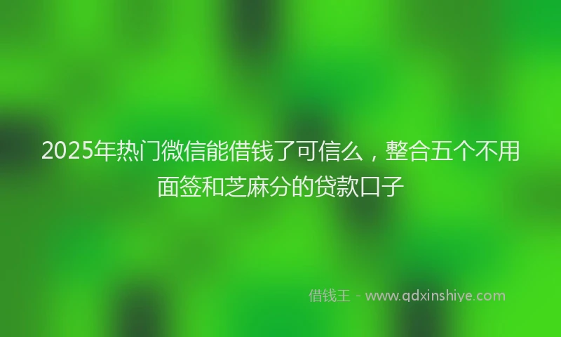 2025年热门微信能借钱了可信么，整合五个不用面签和芝麻分的贷款口子