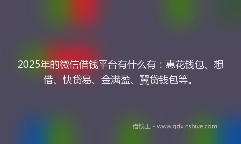 2025年的微信借钱平台有什么有：惠花钱包、想借、快贷易、金满盈、翼贷钱包等。
