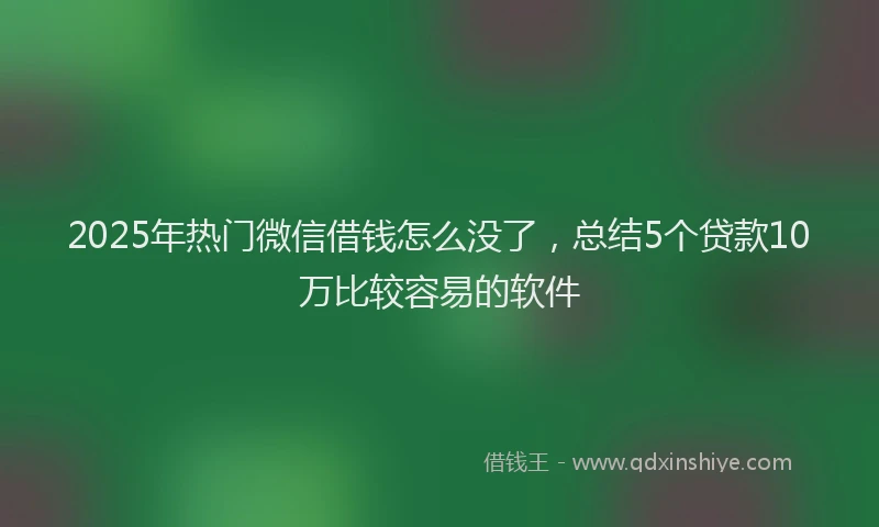 2025年热门微信借钱怎么没了，总结5个贷款10万比较容易的软件
