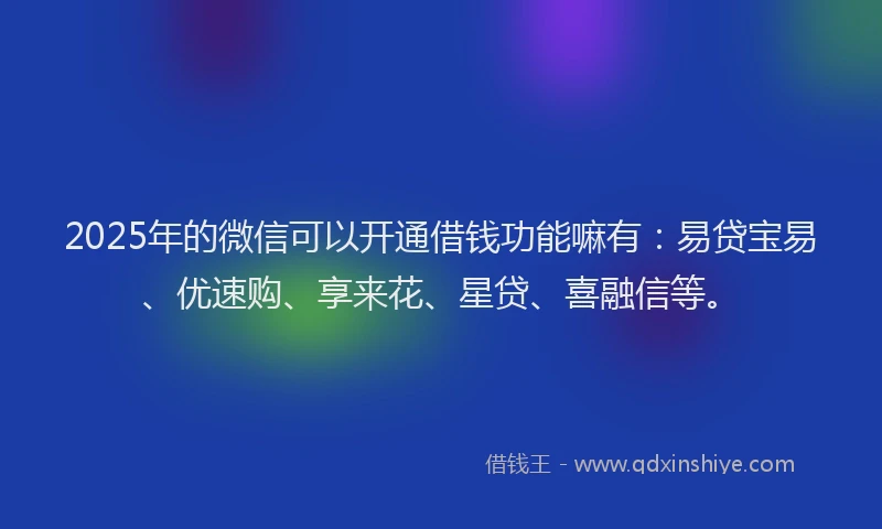 2025年的微信可以开通借钱功能嘛有：易贷宝易、优速购、享来花、星贷、喜融信等。
