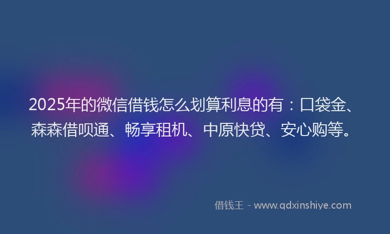 2025年的微信借钱怎么划算利息的有：口袋金、森森借呗通、畅享租机、中原快贷、安心购等。