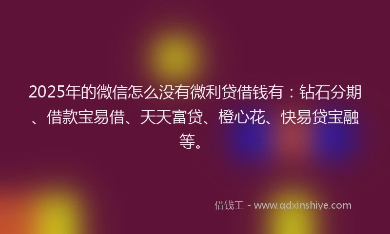 2025年的微信怎么没有微利贷借钱有：钻石分期、借款宝易借、天天富贷、橙心花、快易贷宝融等。