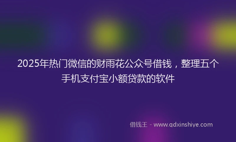 2025年热门微信的财雨花公众号借钱，整理五个手机支付宝小额贷款的软件