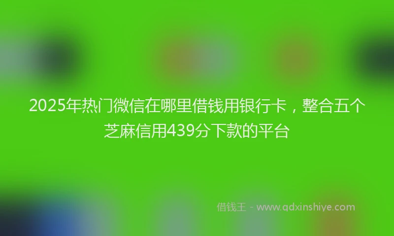 2025年热门微信在哪里借钱用银行卡，整合五个芝麻信用439分下款的平台