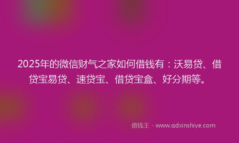 2025年的微信财气之家如何借钱有：沃易贷、借贷宝易贷、速贷宝、借贷宝盒、好分期等。