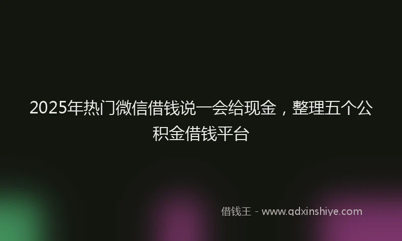 2025年热门微信借钱说一会给现金，整理五个公积金借钱平台
